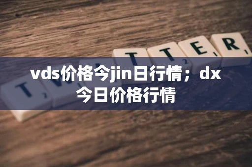 vds价格今jin日行情;dx今日价格行情 vds价格今jin日行情;dx今日价格行情