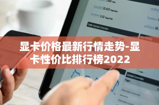 显卡价格最新行情走势-显卡性价比排行榜2022