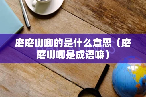 磨磨唧唧的是什么意思（磨磨唧唧是成语嘛）