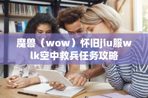 魔兽（wow）怀旧jiu服wlk空中救兵任务攻略