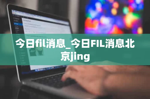 今日fil消息_今日FIL消息北京jing