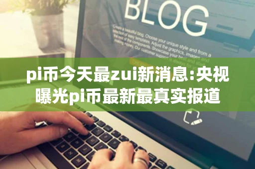 pi币今天最zui新消息:央视曝光pi币最新最真实报道