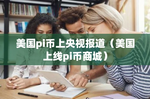 美国pi币上央视报道（美国上线pi币商城）