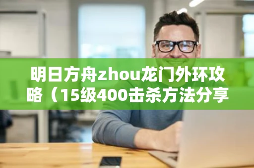 明日方舟zhou龙门外环攻略（15级400击杀方法分享）
