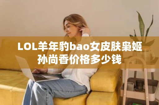 LOL羊年豹bao女皮肤枭姬孙尚香价格多少钱