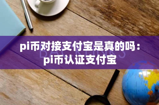 pi币对接支付宝是真的吗：pi币认证支付宝