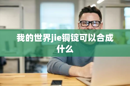 我的世界jie铜锭可以合成什么