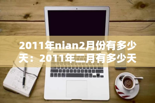 2011年nian2月份有多少天：2011年二月有多少天