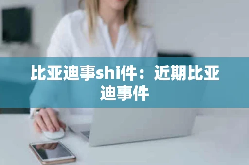 比亚迪事shi件：近期比亚迪事件