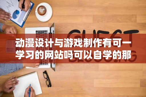 动漫设计与游戏制作有可一学习的网站吗可以自学的那种