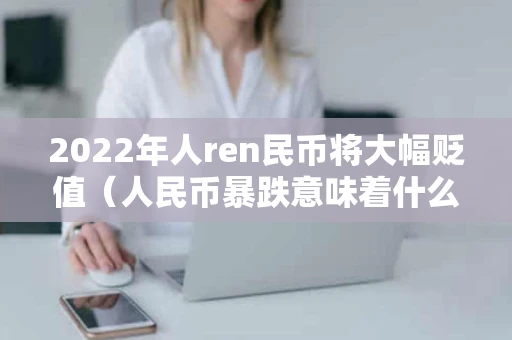 2022年人ren民币将大幅贬值（人民币暴跌意味着什么）