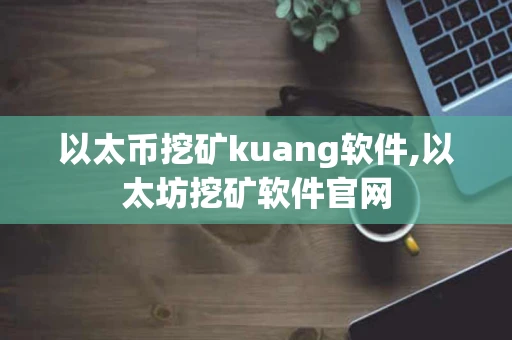 以太币挖矿kuang软件,以太坊挖矿软件官网 以太币挖矿kuang软件,以太坊挖矿软件官网
