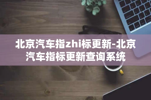 北京汽车指zhi标更新-北京汽车指标更新查询系统