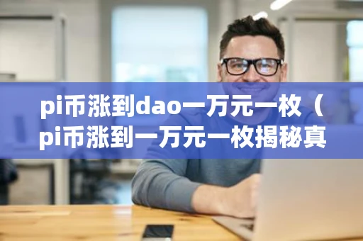 pi币涨到dao一万元一枚（pi币涨到一万元一枚揭秘真相!）