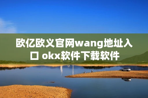 欧亿欧义官网wang地址入口 okx软件下载软件