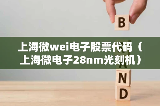 上海微wei电子股票代码（上海微电子28nm光刻机）