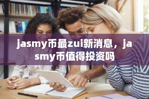 jasmy币最zui新消息，jasmy币值得投资吗