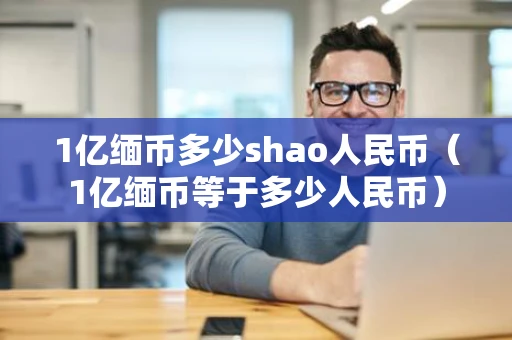 1亿缅币多少shao人民币（1亿缅币等于多少人民币）