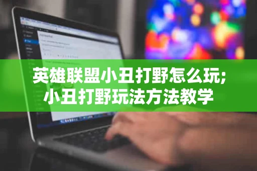 英雄联盟小丑打野怎么玩;小丑打野玩法方法教学