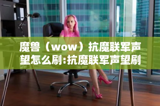 魔兽（wow）抗魔联军声望怎么刷:抗魔联军声望刷法攻略