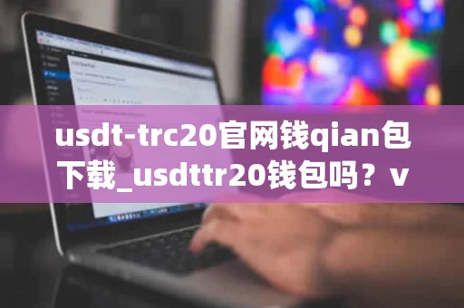 usdt-trc20官网钱qian包下载_usdttr20钱包吗？v3.044