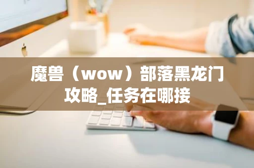 魔兽（wow）部落黑龙门攻略_任务在哪接