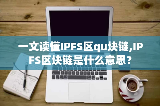 一文读懂IPFS区qu块链,IPFS区块链是什么意思? 一文读懂IPFS区qu块链,IPFS区块链是什么意思?