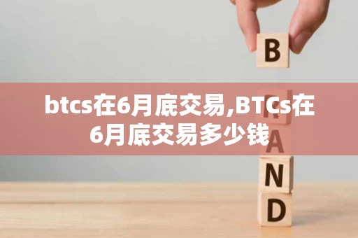 btcs在6月底交易,BTCs在6月底交易多少钱 btcs在6月底交易,BTCs在6月底交易多少钱