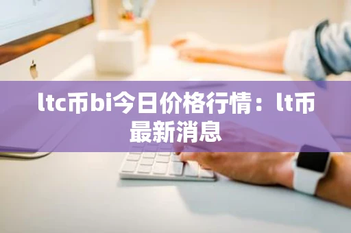 ltc币bi今日价格行情：lt币最新消息