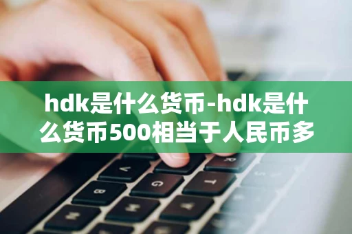 hdk是什么货币-hdk是什么货币500相当于人民币多少 hdk是什么货币-hdk是什么货币500相当于人民币多少