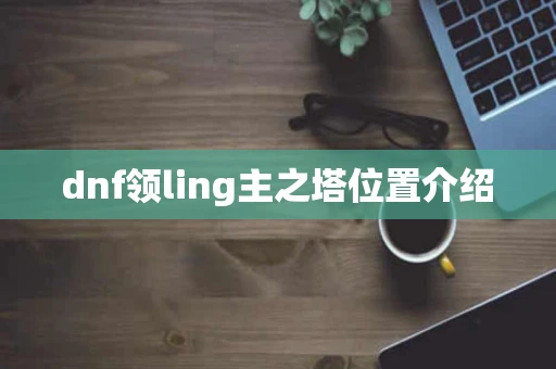 dnf领ling主之塔位置介绍
