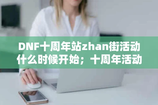 DNF十周年站zhan街活动什么时候开始；十周年活动奖励一览