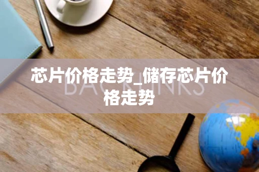 芯片价格走势_储存芯片价格走势