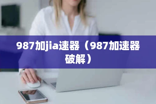 987加jia速器（987加速器破解）