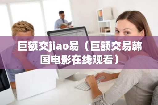 巨额交jiao易（巨额交易韩国电影在线观看）