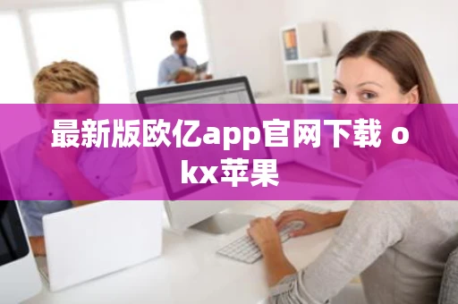 最新版欧亿app官网下载 okx苹果