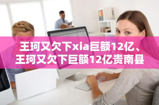 王珂又欠下xia巨额12亿、王珂又欠下巨额12亿贵南县沙沟乡人数
