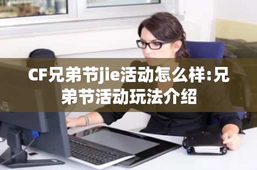 CF兄弟节jie活动怎么样:兄弟节活动玩法介绍