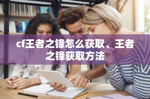 cf王者之锋怎么获取、王者之锋获取方法 cf王者之锋怎么获取、王者之锋获取方法