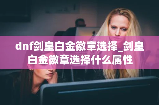 dnf剑皇白金徽章选择_剑皇白金徽章选择什么属性