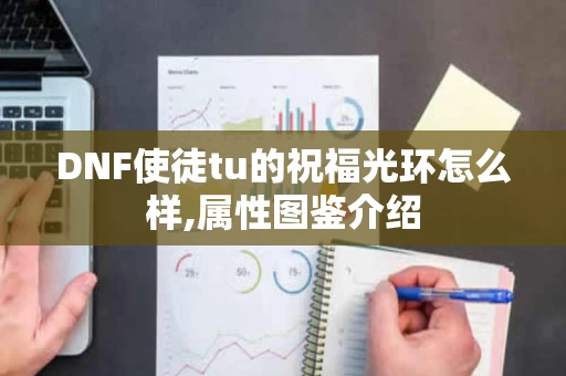 DNF使徒tu的祝福光环怎么样,属性图鉴介绍