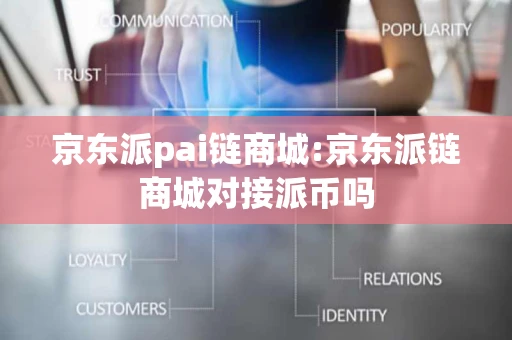 京东派pai链商城:京东派链商城对接派币吗