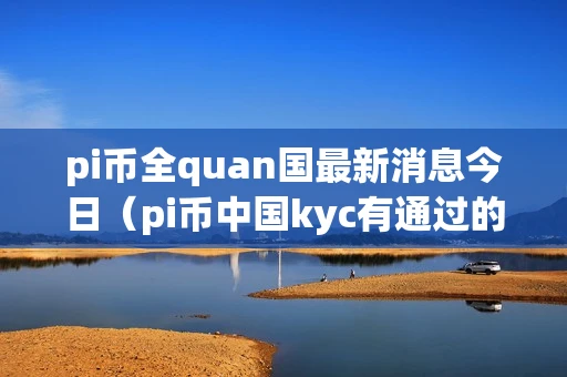 pi币全quan国最新消息今日（pi币中国kyc有通过的吗）