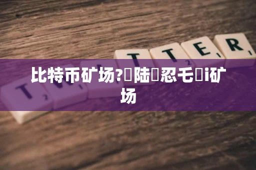 比特币矿场?陆忍乇襜i矿场