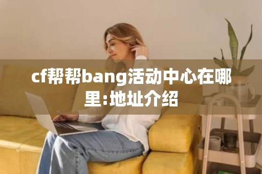 cf帮帮bang活动中心在哪里:地址介绍
