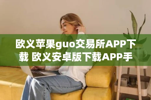 欧义苹果guo交易所APP下载 欧义安卓版下载APP手机端最新