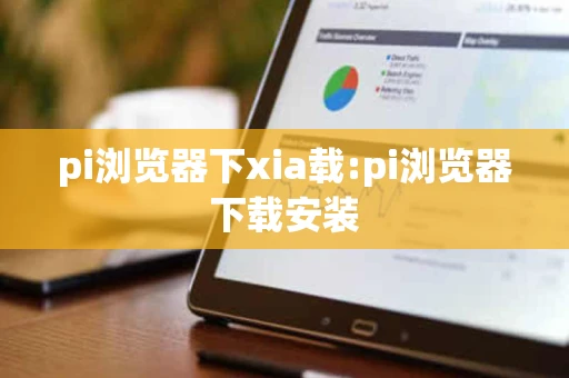 pi浏览器下xia载:pi浏览器下载安装