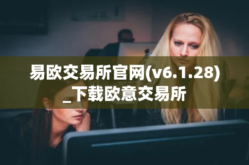易欧交易所官网(v6.1.28)_下载欧意交易所