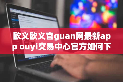 欧义欧义官guan网最新app ouyi交易中心官方如何下载