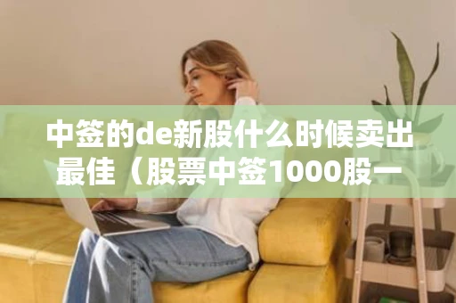 中签的de新股什么时候卖出最佳（股票中签1000股一般能赚多少）